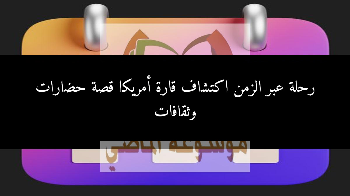 رحلة عبر الزمن اكتشاف قارة أمريكا قصة حضارات وثقافات