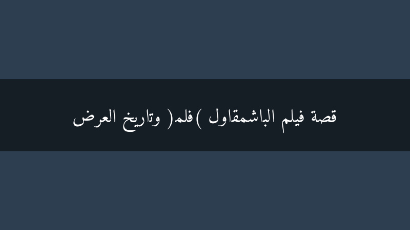 فيلم الباشمقاول: قصة الفيلم وتاريخ العرض