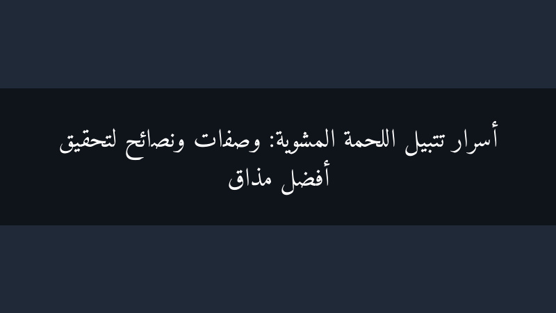 أسرار تتبيل اللحمة المشوية: وصفات ونصائح لتحقيق أفضل مذاق