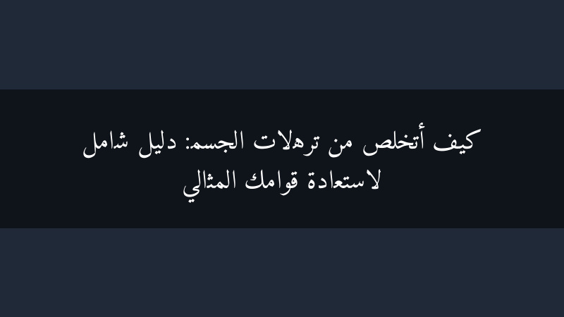 كيف أتخلص من ترهلات الجسم: دليل شامل لاستعادة قوامك المثالي