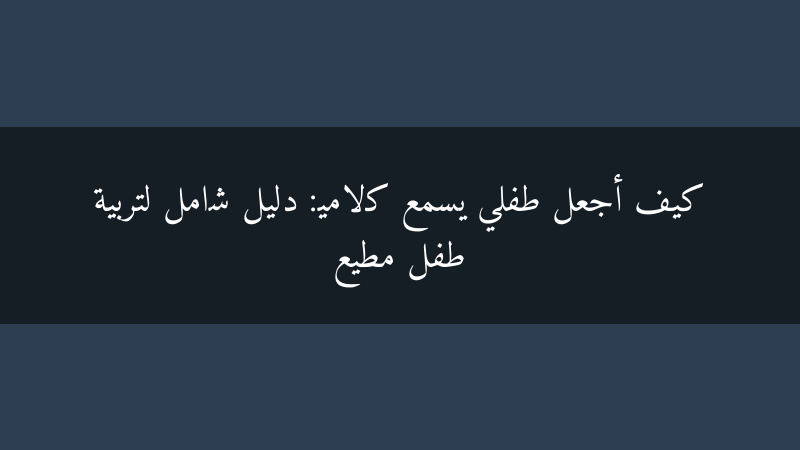 كيف أجعل طفلي يسمع كلامي: دليل شامل لتربية طفل مطيع